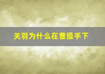 关羽为什么在曹操手下