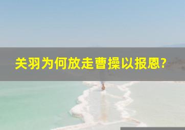 关羽为何放走曹操以报恩?