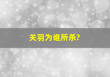 关羽为谁所杀?