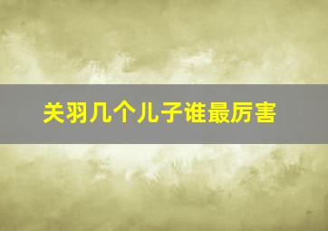 关羽几个儿子谁最厉害