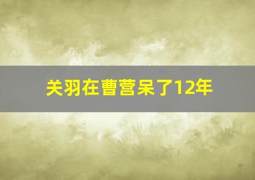 关羽在曹营呆了12年