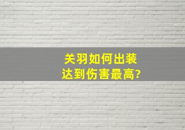 关羽如何出装达到伤害最高?