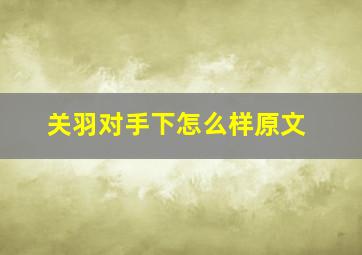 关羽对手下怎么样原文