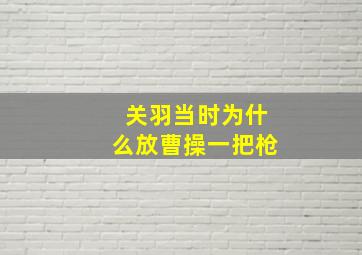 关羽当时为什么放曹操一把枪