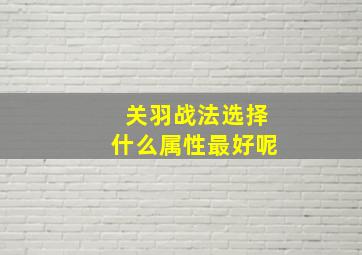 关羽战法选择什么属性最好呢