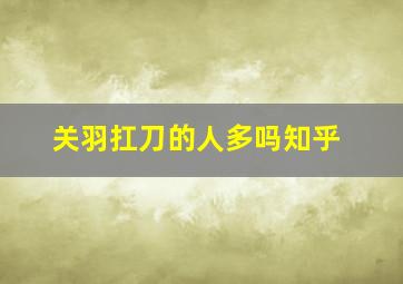 关羽扛刀的人多吗知乎