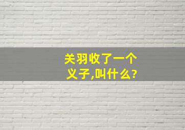 关羽收了一个义子,叫什么?