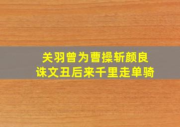 关羽曾为曹操斩颜良诛文丑后来千里走单骑