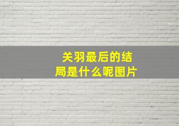 关羽最后的结局是什么呢图片