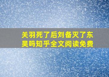 关羽死了后刘备灭了东吴吗知乎全文阅读免费