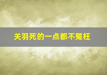 关羽死的一点都不冤枉