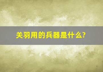 关羽用的兵器是什么?