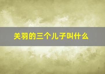 关羽的三个儿子叫什么