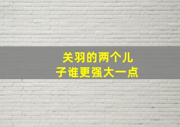 关羽的两个儿子谁更强大一点