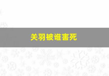 关羽被谁害死