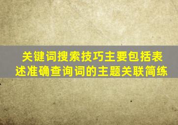 关键词搜索技巧主要包括表述准确查询词的主题关联简练