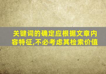 关键词的确定应根据文章内容特征,不必考虑其检索价值