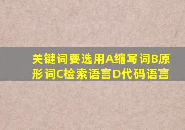 关键词要选用A缩写词B原形词C检索语言D代码语言