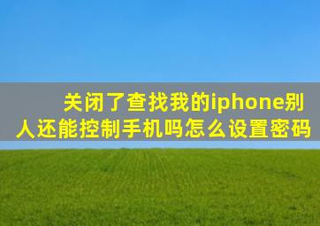 关闭了查找我的iphone别人还能控制手机吗怎么设置密码