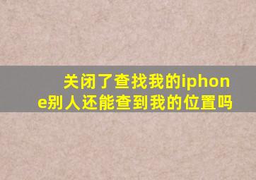 关闭了查找我的iphone别人还能查到我的位置吗