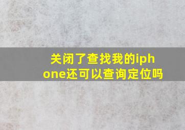 关闭了查找我的iphone还可以查询定位吗