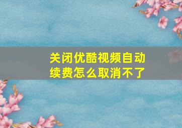 关闭优酷视频自动续费怎么取消不了