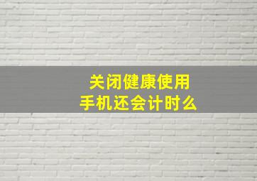 关闭健康使用手机还会计时么