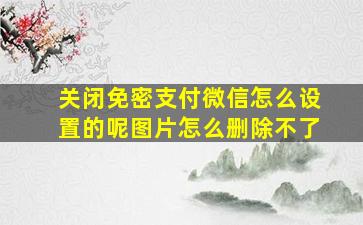 关闭免密支付微信怎么设置的呢图片怎么删除不了