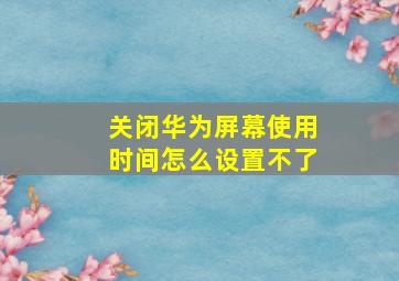 关闭华为屏幕使用时间怎么设置不了