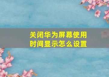 关闭华为屏幕使用时间显示怎么设置