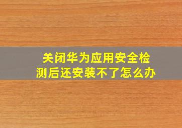 关闭华为应用安全检测后还安装不了怎么办