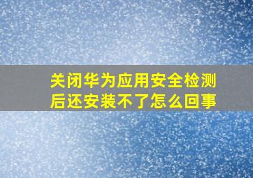 关闭华为应用安全检测后还安装不了怎么回事