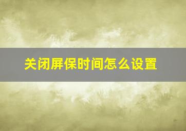 关闭屏保时间怎么设置