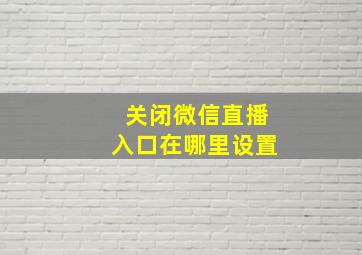 关闭微信直播入口在哪里设置