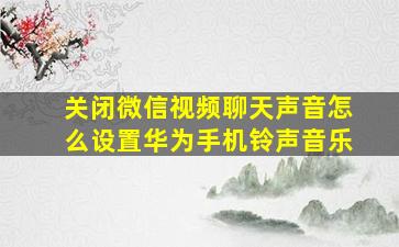 关闭微信视频聊天声音怎么设置华为手机铃声音乐