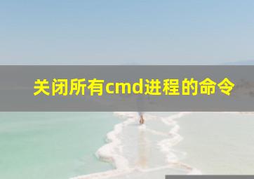 关闭所有cmd进程的命令