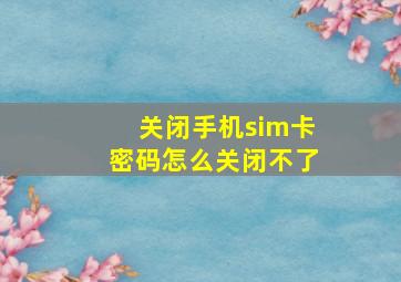 关闭手机sim卡密码怎么关闭不了