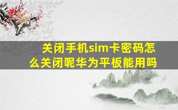 关闭手机sim卡密码怎么关闭呢华为平板能用吗