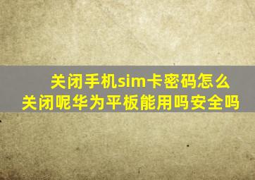 关闭手机sim卡密码怎么关闭呢华为平板能用吗安全吗