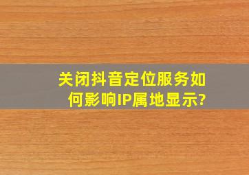 关闭抖音定位服务如何影响IP属地显示?