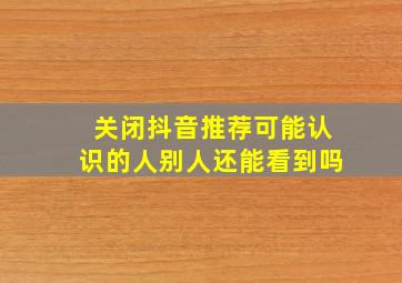 关闭抖音推荐可能认识的人别人还能看到吗