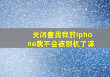 关闭查找我的iphone就不会被锁机了嘛