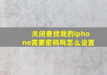 关闭查找我的iphone需要密码吗怎么设置