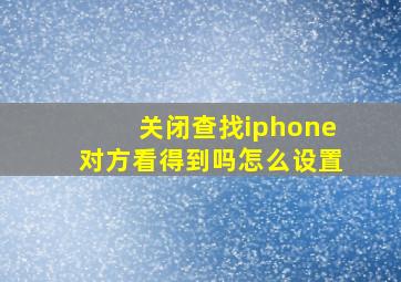 关闭查找iphone对方看得到吗怎么设置