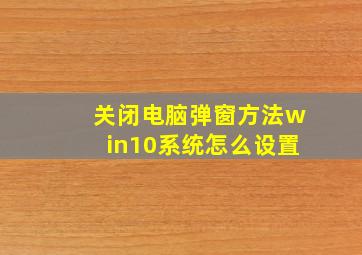 关闭电脑弹窗方法win10系统怎么设置