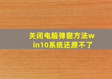 关闭电脑弹窗方法win10系统还原不了