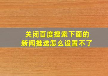 关闭百度搜索下面的新闻推送怎么设置不了