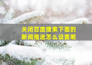 关闭百度搜索下面的新闻推送怎么设置呢