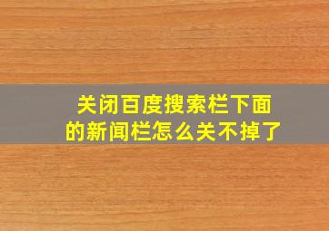 关闭百度搜索栏下面的新闻栏怎么关不掉了