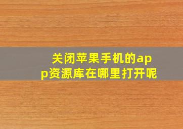 关闭苹果手机的app资源库在哪里打开呢